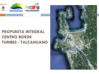 PROPUESTA INTEGRAL CENTRO BORDE  TUMBES - TALCAHUANO 