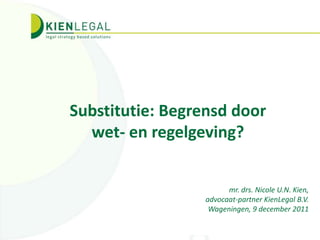 Substitutie: Begrensd door
  wet- en regelgeving?


                       mr. drs. Nicole U.N. Kien,
                 advocaat-partner KienLegal B.V.
                  Wageningen, 9 december 2011
 