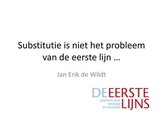 Substitutie is niet het probleem
      van de eerste lijn …
         Jan Erik de Wildt
 