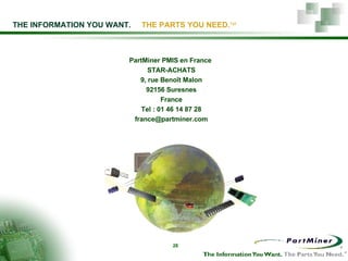 PartMiner PMIS en France  STAR-ACHATS 9, rue Benoît Malon 92156 Suresnes France Tel : 01 46 14 87 28 [email_address] THE INFORMATION YOU WANT.   THE PARTS YOU NEED.  