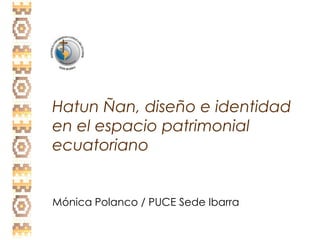 Hatun Ñan, diseño e identidad
en el espacio patrimonial
ecuatoriano
Mónica Polanco / PUCE Sede Ibarra
 
