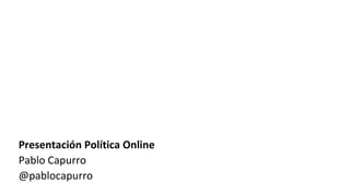 Presentación Política Online Pablo Capurro @pablocapurro 