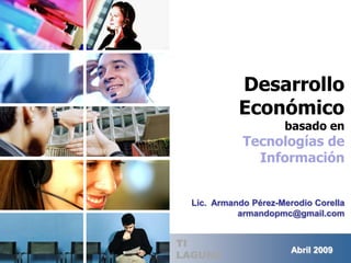 Desarrollo Económicobasado enTecnologías de Información Lic.  Armando Pérez-MerodioCorella armandopmc@gmail.com TI LAGUNA Abril 2009 