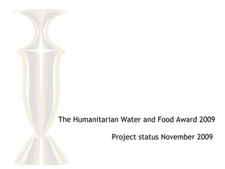 The Humanitarian Water and Food Award 2009 Project status November 2009  