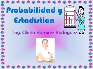 Probabilidad y Estadística Ing. Gloria Ramírez Rodríguez 
