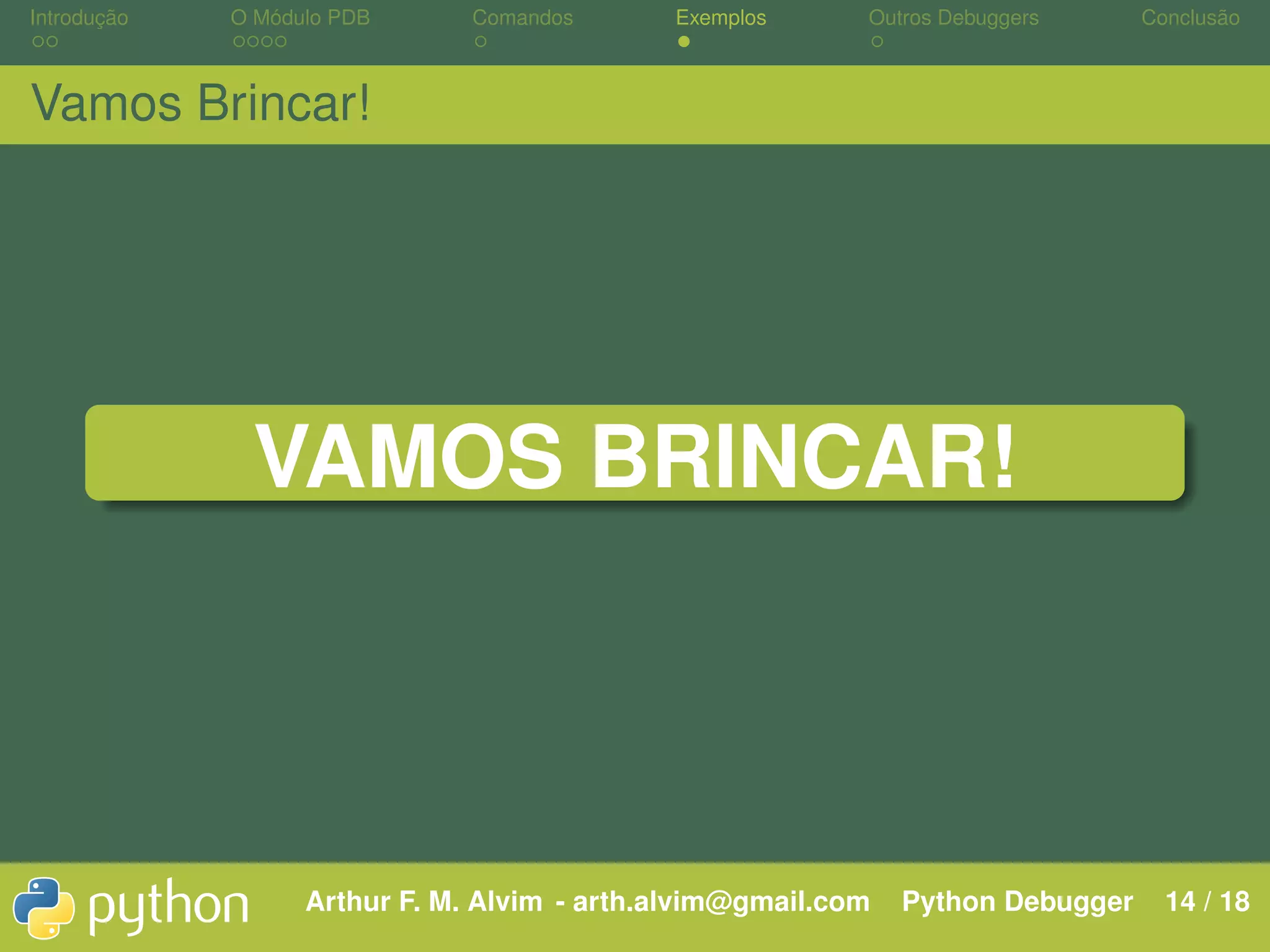 Introdução O Módulo PDB Comandos Exemplos Outros Debuggers Conclusão Vamos Brincar! VAMOS BRINCAR! Arthur F. M. Alvim - arth.alvim@gmail.com Python Debugger 14 / 18 