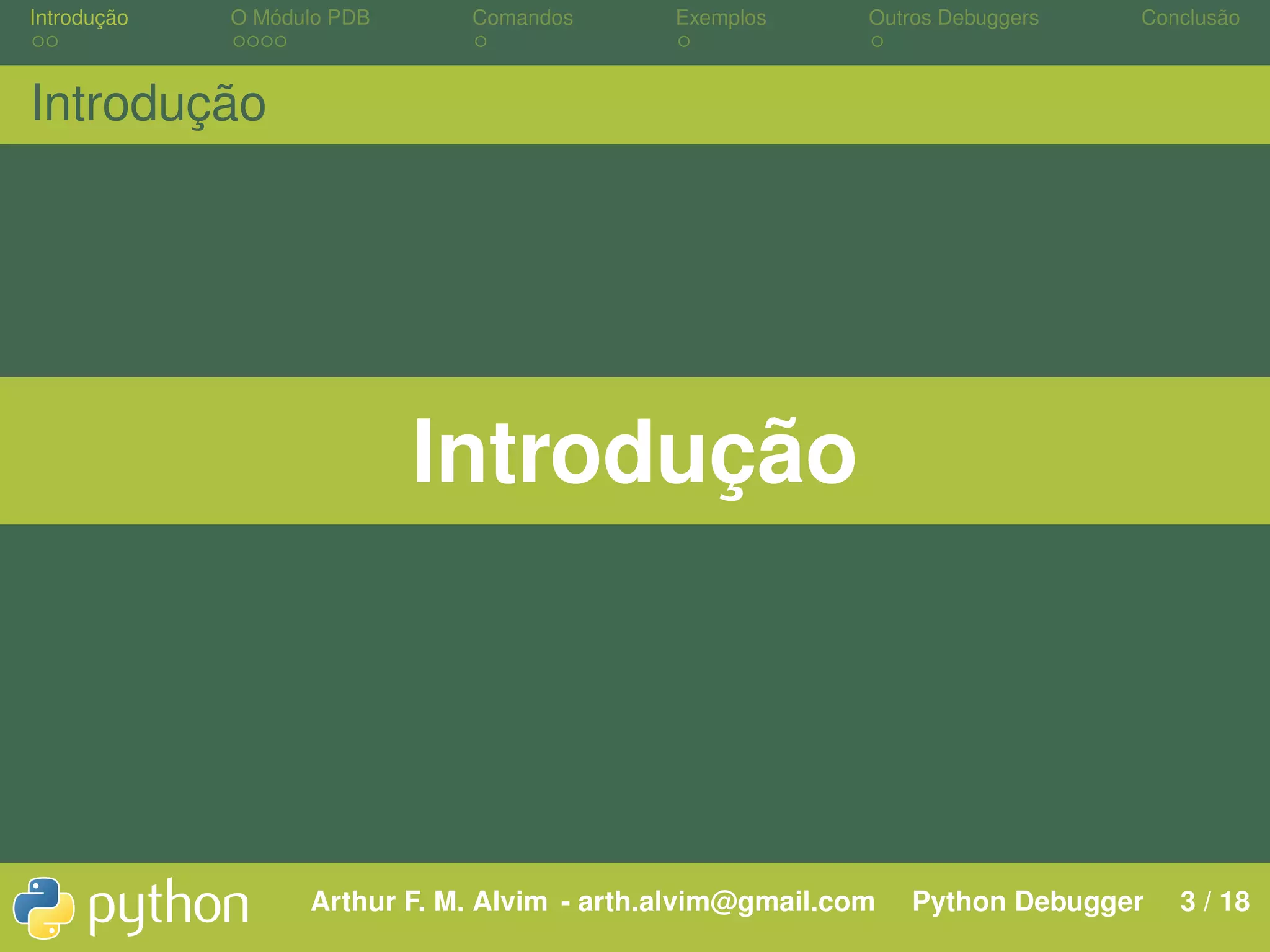 Introdução O Módulo PDB Comandos Exemplos Outros Debuggers Conclusão Introdução Introdução Arthur F. M. Alvim - arth.alvim@gmail.com Python Debugger 3 / 18 