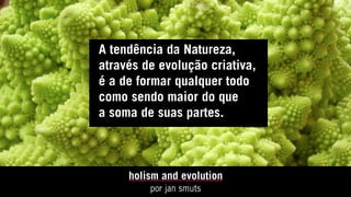 A tendência da Natureza,
através de evolução criativa,
é a de formar qualquer todo
como sendo maior do que
a soma de suas partes.
holism and evolution
por jan smuts
 