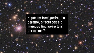 o que um formigueiro, um
cérebro, o facebook e o
mercado financeiro têm
em comum?
 