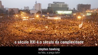 stephen hawking
na foto, a praça tahir
o século XXI é o século da complexidade
 