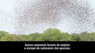 buscar pequenas formas de ampliar
o escopo de autonomia das pessoas.
 