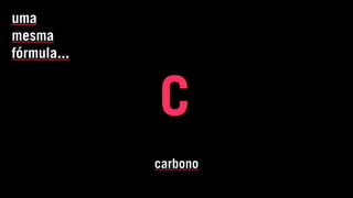 c
carbono
uma
mesma
fórmula...
 