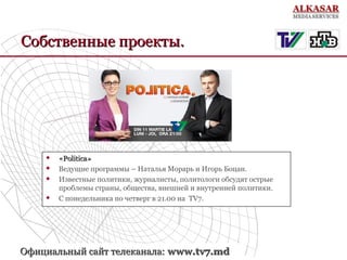Собственные проекты.







«Politica»
Ведущие программы – Наталья Морарь и Игорь Боцан.
Известные политики, журналисты, политологи обсудят острые
проблемы страны, общества, внешней и внутренней политики.
С понедельника по четверг в 21.00 на TV7.

Официальный сайт телеканала: www.tv7.md

 
