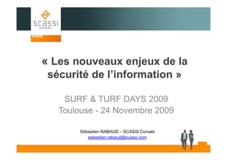 « Les nouveaux enjeux de la
sécurité de l’information »
SURF & TURF DAYS 2009
Toulouse - 24 Novembre 2009
Sébastien RABAUD – SCASSI Conseil
sebastien.rabaud@scassi.com

 