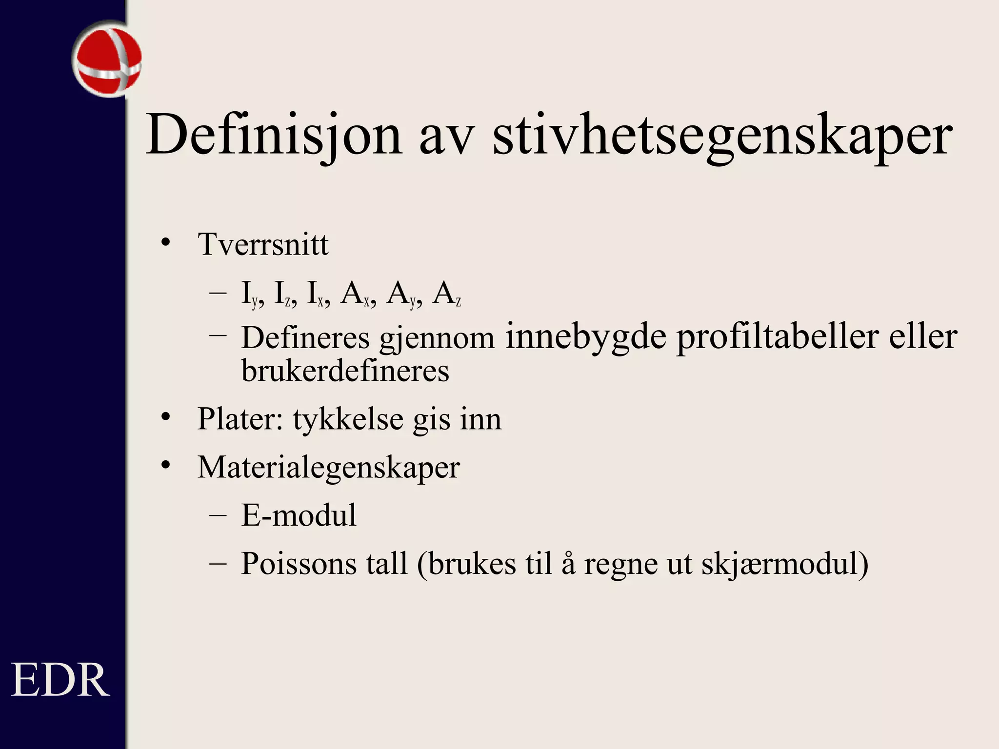 Definisjon av stivhetsegenskaper
• Tverrsnitt
– Iy, Iz, Ix, Ax, Ay, Az
– Defineres gjennom innebygde profiltabeller eller
brukerdefineres
• Plater: tykkelse gis inn
• Materialegenskaper
– E-modul
– Poissons tall (brukes til å regne ut skjærmodul)
EDR
 