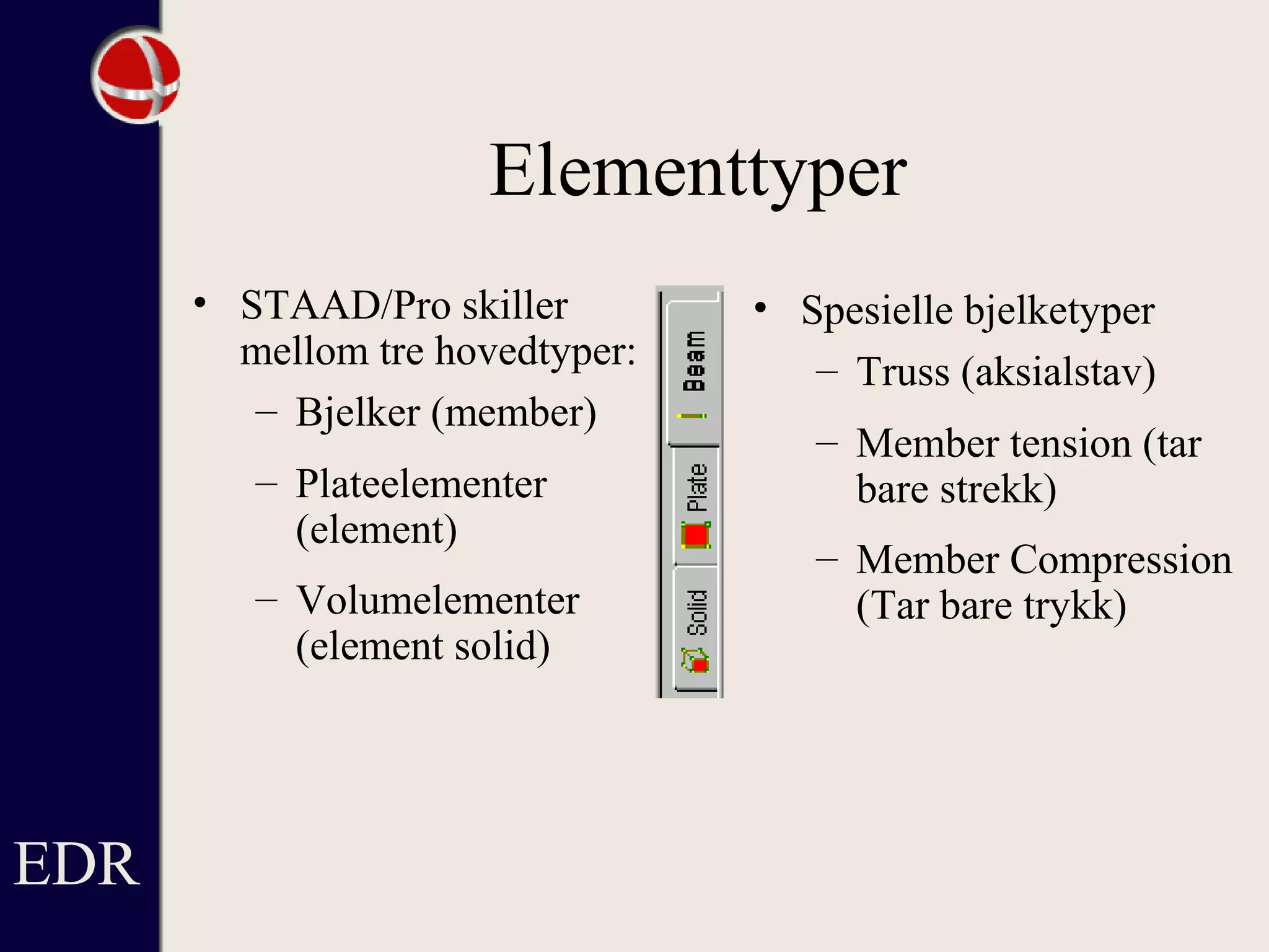 Elementtyper
• STAAD/Pro skiller
mellom tre hovedtyper:
– Bjelker (member)
– Plateelementer
(element)
– Volumelementer
(element solid)
• Spesielle bjelketyper
– Truss (aksialstav)
– Member tension (tar
bare strekk)
– Member Compression
(Tar bare trykk)
EDR
 