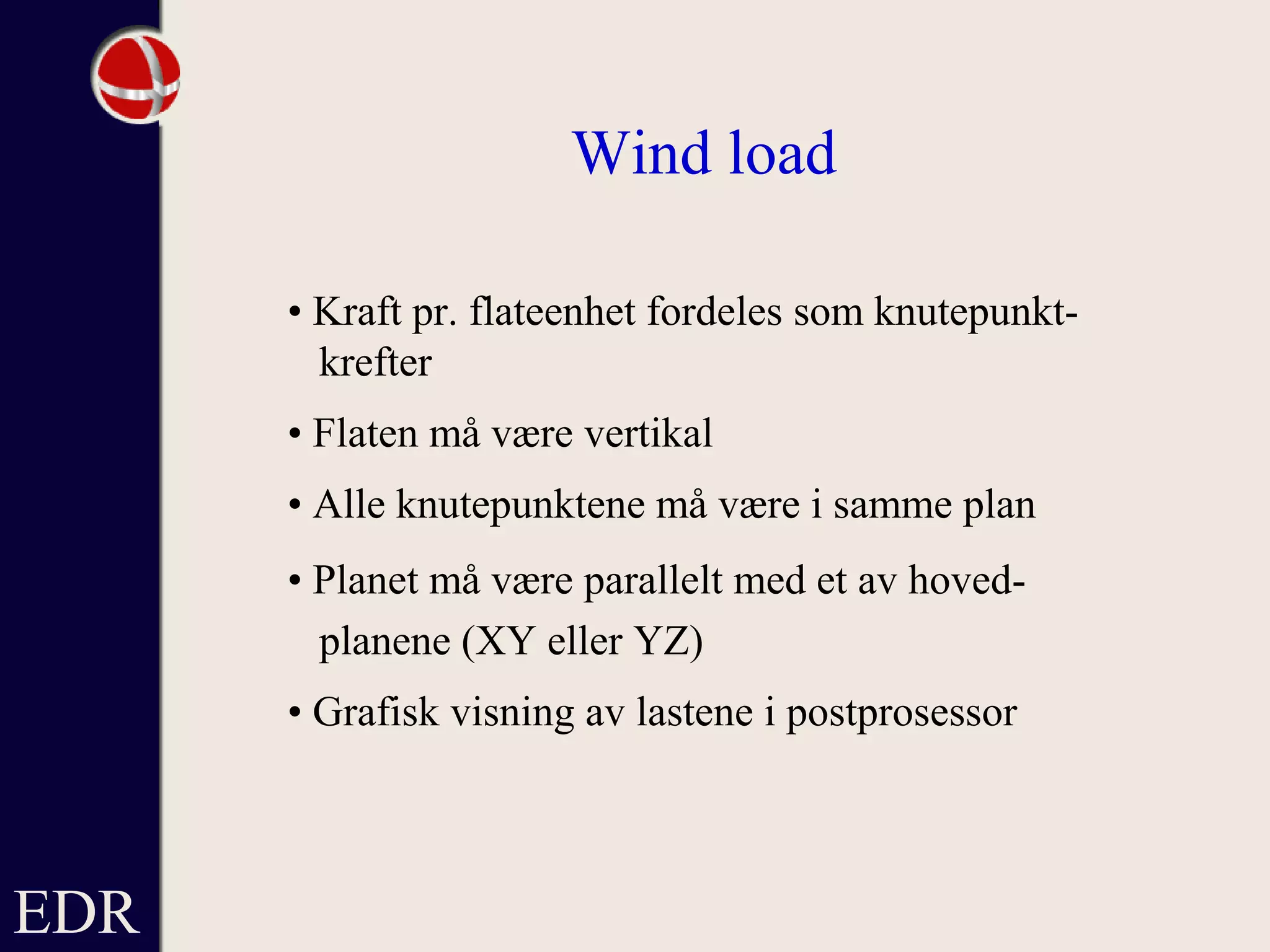 EDR
Wind load
• Kraft pr. flateenhet fordeles som knutepunkt-
krefter
• Flaten må være vertikal
• Alle knutepunktene må være i samme plan
• Planet må være parallelt med et av hoved-
planene (XY eller YZ)
• Grafisk visning av lastene i postprosessor
 