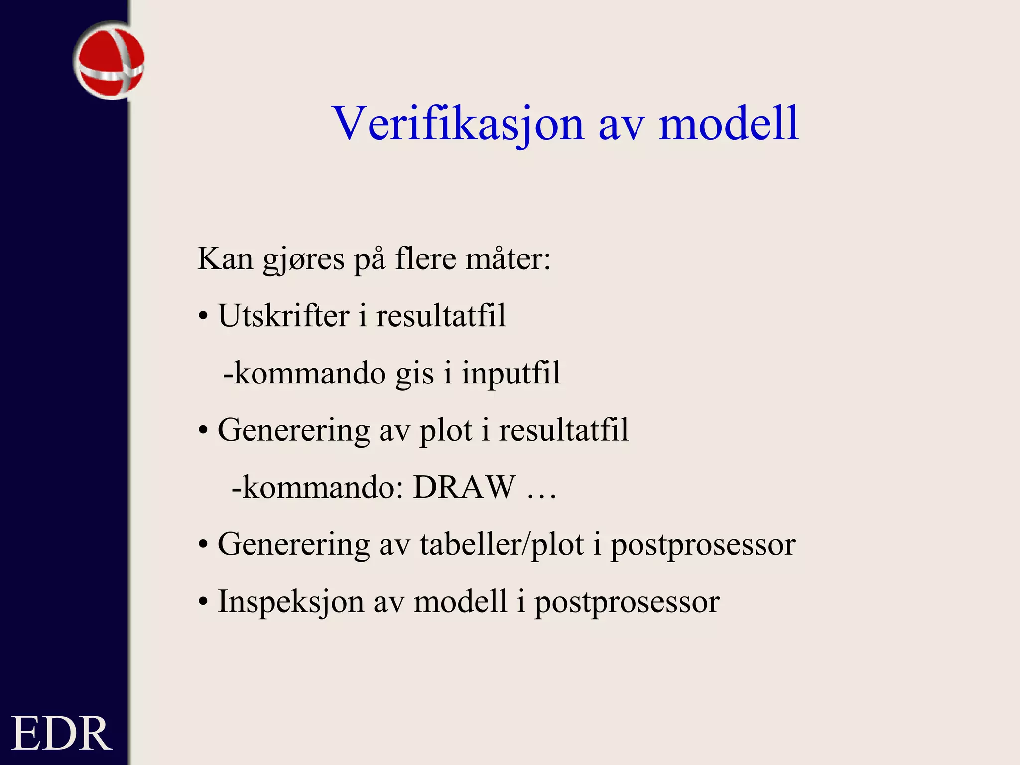 EDR
Verifikasjon av modell
Kan gjøres på flere måter:
• Utskrifter i resultatfil
-kommando gis i inputfil
• Generering av plot i resultatfil
-kommando: DRAW …
• Generering av tabeller/plot i postprosessor
• Inspeksjon av modell i postprosessor
 