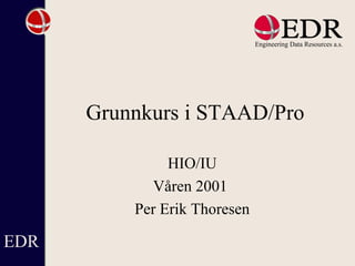 Grunnkurs i STAAD/Pro
HIO/IU
Våren 2001
Per Erik Thoresen
EDR
 