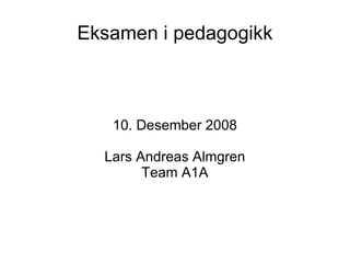 Eksamen i pedagogikk 10. Desember 2008 Lars Andreas Almgren Team A1A 