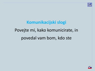 Komunikacijski slogi
Povejte mi, kako komunicirate, in
povedal vam bom, kdo ste
 