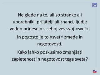 Ne glede na to, ali so stranke ali
uporabniki, prijatelji ali znanci, ljudje
vedno prinesejo s seboj ves svoj »svet«.
In pogosto je to »svet« zmede in
negotovosti.
Kako lahko poskusimo zmanjšati
zapletenost in negotovost tega sveta?
 