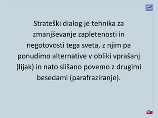 Strateški dialog je tehnika za
zmanjševanje zapletenosti in
negotovosti tega sveta, z njim pa
ponudimo alternative v obliki vprašanj
(lijak) in nato slišano povemo z drugimi
besedami (parafraziranje).
 