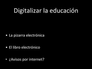Digitalizar la educación <ul><li>La pizarra electrónica </li></ul><ul><li>El libro electrónico </li></ul><ul><li>¿Avisos p...
