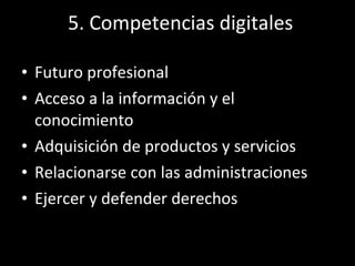 5. Competencias digitales <ul><li>Futuro profesional </li></ul><ul><li>Acceso a la información y el conocimiento </li></ul...