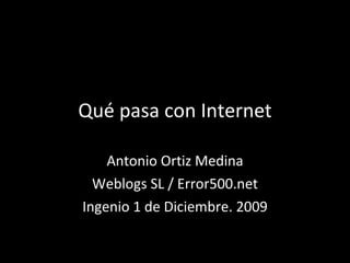 Qué pasa con Internet Antonio Ortiz Medina Weblogs SL / Error500.net Ingenio 1 de Diciembre. 2009 