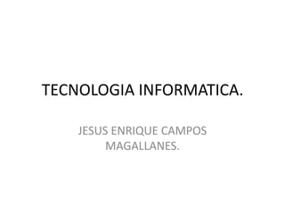 TECNOLOGIA INFORMATICA.

    JESUS ENRIQUE CAMPOS
         MAGALLANES.
 