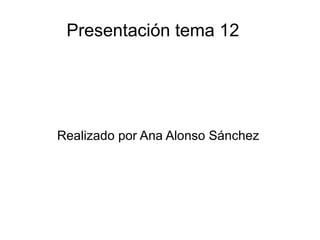 Presentación tema 12  Realizado por Ana Alonso Sánchez  