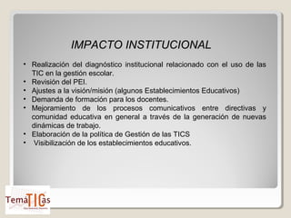 IMPACTO INSTITUCIONAL
• Realización del diagnóstico institucional relacionado con el uso de las
  TIC en la gestión escola...