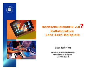 Hochschuldidaktik 2.0        ?
    Kollaborative
  Lehr-Lern-Beispiele



        Isa Jahnke
     Hochschuldidaktik-Tag
      Universität Siegen
          25.09.2012
 