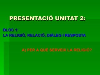 PRESENTACIÓ UNITAT 2:   BLOC 1: LA RELIGIÓ, RELACIÓ , DIÀLEG I RESPOSTA A) PER A QUÈ SERVEIX LA RELIGIÓ? 
