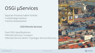 OSGi Services
Separate Prozesse haben Vorteile:
• vollständige Isolation
• leichte Skalierbarkeit
OSGi Remote Services!
Zwei OSGi-Spezifikationen:
• Remote Services: Transport
• Remote Service Admin: Topologie, Service-Discovery
flickr.com/alexhealing
GS | Liferay GmbH
 