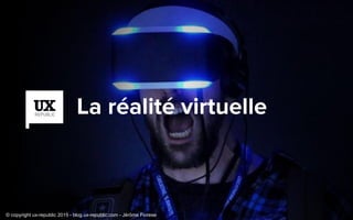 La réalité virtuelle
© copyright ux-republic 2015 - blog.ux-republic.com - Jérôme Fiorese
 
