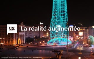 La réalité augmentée
© copyright ux-republic 2015 - blog.ux-republic.com - Jérôme Fiorese
 
