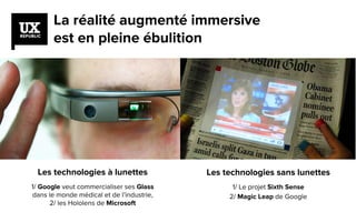 La réalité augmenté immersive
est en pleine ébulition
Les technologies sans lunettes
1/ Le projet Sixth Sense
2/ Magic Leap de Google
Les technologies à lunettes
1/ Google veut commercialiser ses Glass
dans le monde médical et de l’industrie,
2/ les Hololens de Microsoft
 