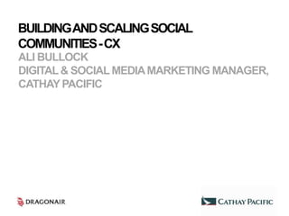 BUILDING AND SCALING SOCIAL
COMMUNITIES -CX
ALI BULLOCK
DIGITAL & SOCIAL MEDIA MARKETING MANAGER,
CATHAY PACIFIC
 