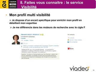 8. Faites vous connaitre : le service
            Visibilité

• Mon profil multi visibilité
   Je dispose d’un encart spécifique pour enrichir mon profil en
  détaillant mon expertise
   Je me différencie dans les moteurs de recherche avec le cigle F




                                                                      19
 