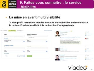 9. Faites vous connaitre : le service
            Visibilité

• La mise en avant multi visibilité
   Mon profil ressort en tête des moteurs de recherche, notamment sur
  le moteur Freelances dédié à la recherche d’indépendants




                                                                         20
 