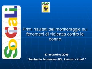 Primi risultati del monitoraggio sui fenomeni di violenza contro le donne 27 novembre 2009  “ Seminario  Incontrare EVA. I servizi e i dati “  