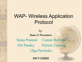 WAP- Wireless Application
Protocol
by
Team 11 Presenters:
Suma Pramod Connie Barbosa
Niti Pandey Patrick Cunning
Olga Pavlenko
04/11/2002
 