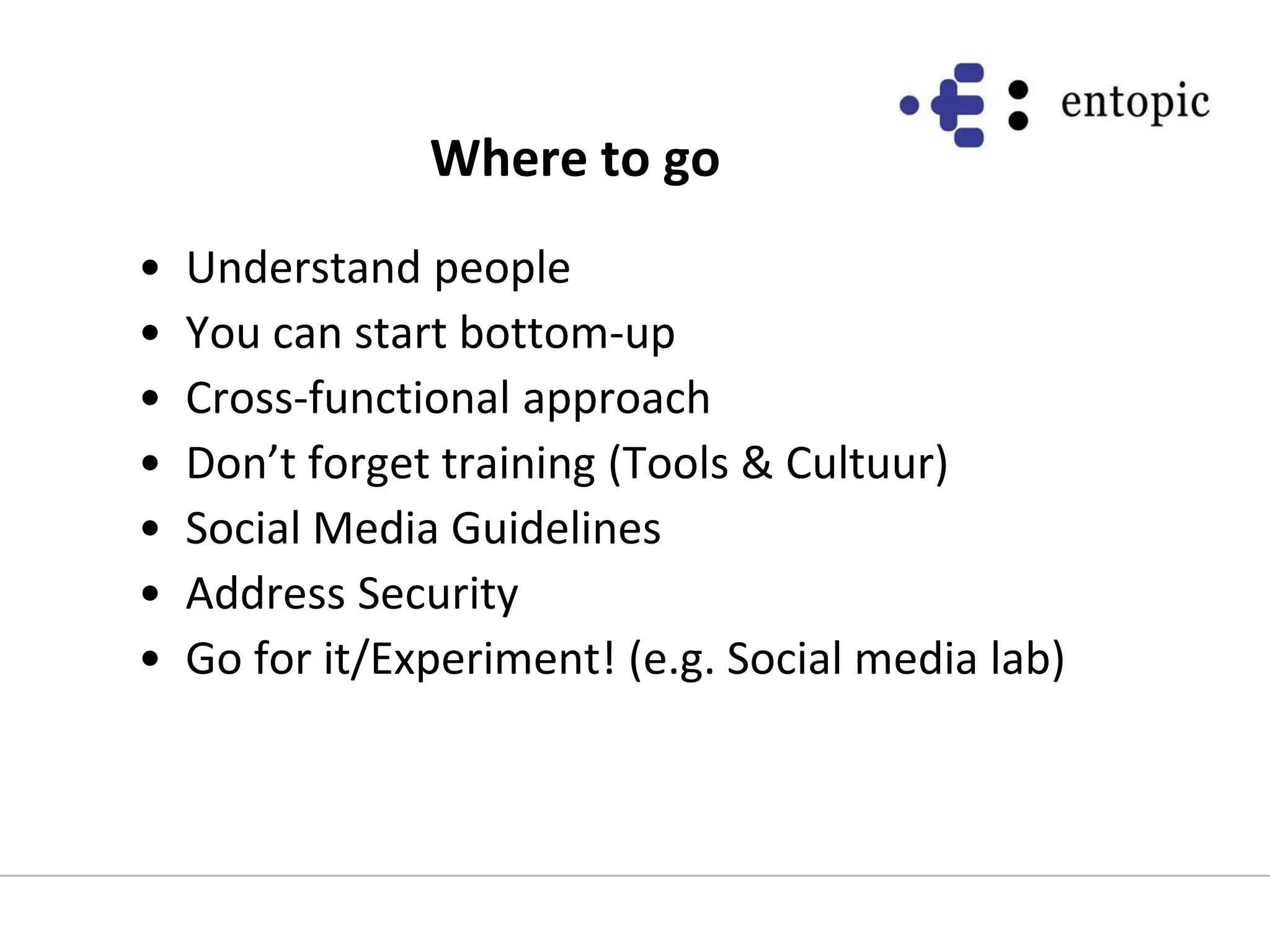Where to goUnderstand peopleYou can start bottom-upCross-functional approachDon’t forget training (Tools & Cultuur)Social Media GuidelinesAddress SecurityGo for it/Experiment! (e.g. Social media lab)