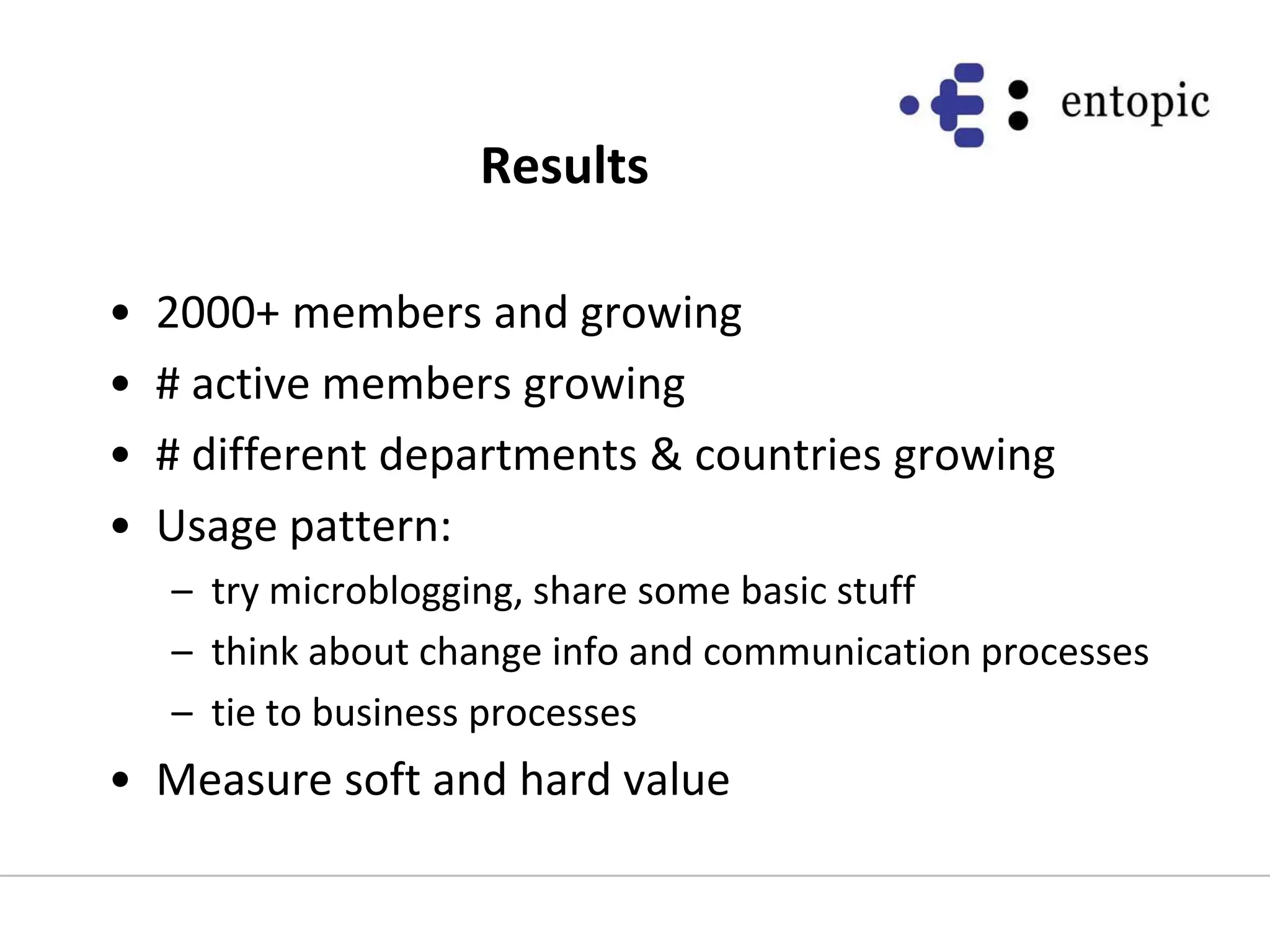 Results2000+ members and growing# active members growing# different departments & countries growingUsage pattern:try microblogging, share some basic stuffthink about change info and communication processestie to business processesMeasure soft and hard value