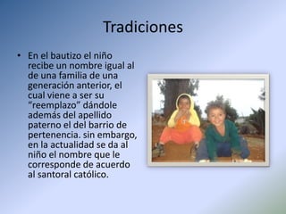 Tradiciones <br />En el bautizo el niño recibe un nombre igual al de una familia de una generación anterior, el cual viene...
