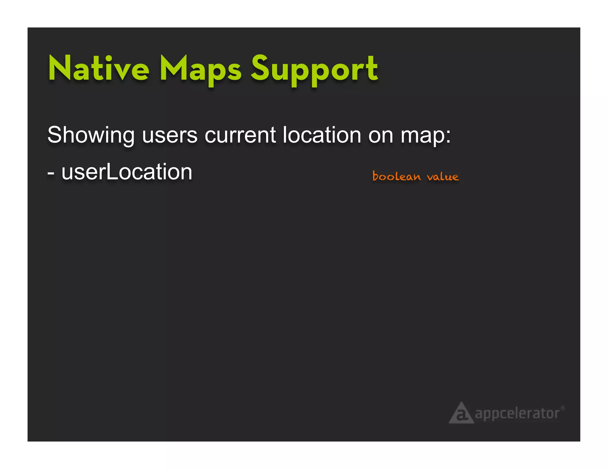 Native Maps Support
Showing users current location on map:
- userLocation                boolean value
 