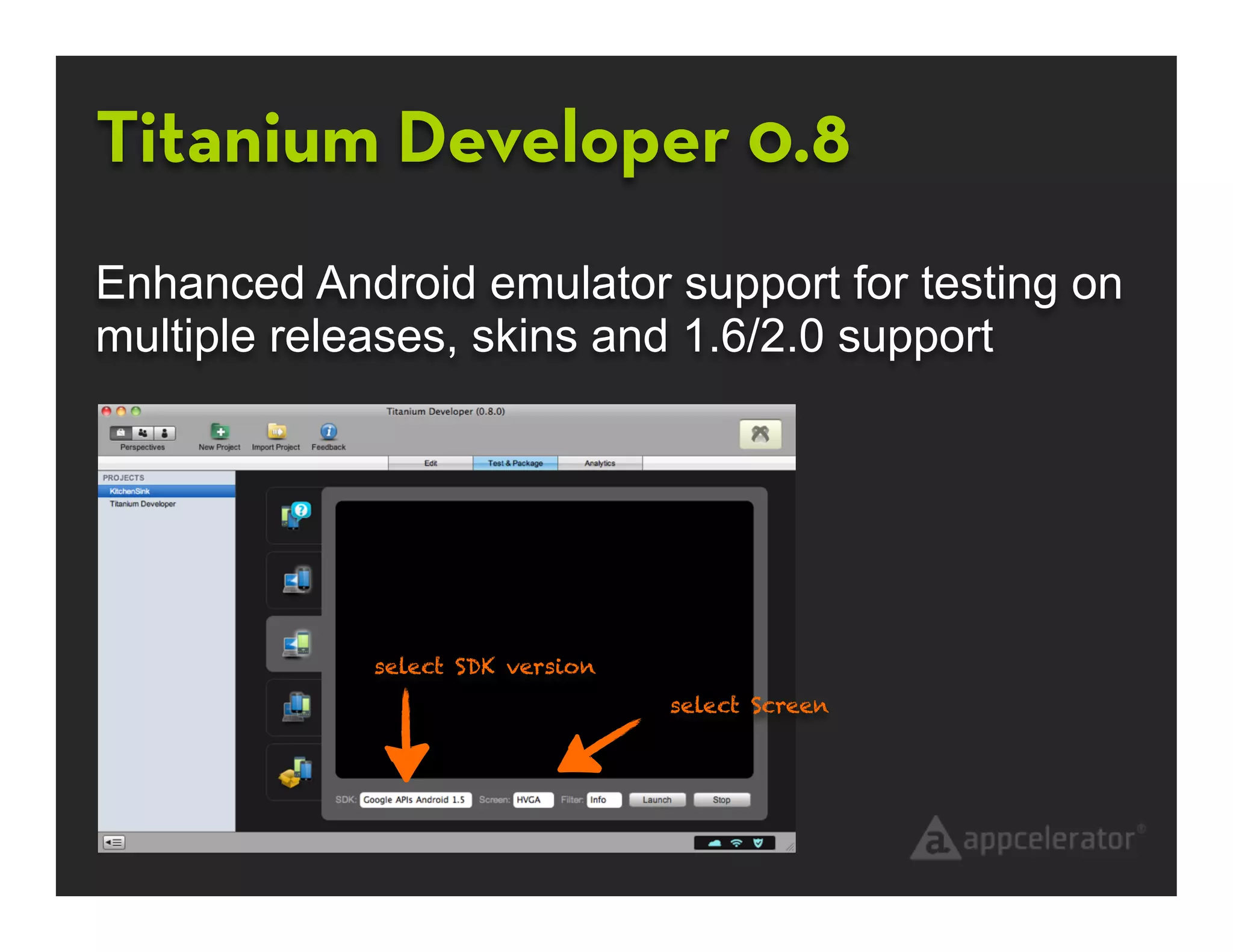 Titanium Developer 0.8
Enhanced Android emulator support for testing on
multiple releases, skins and 1.6/2.0 support




             select SDK version
                                  select Screen
 