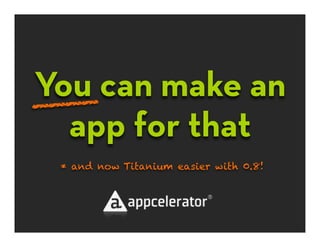 You can make an
____
  app for that
 * and now Titanium easier with 0.8!
 